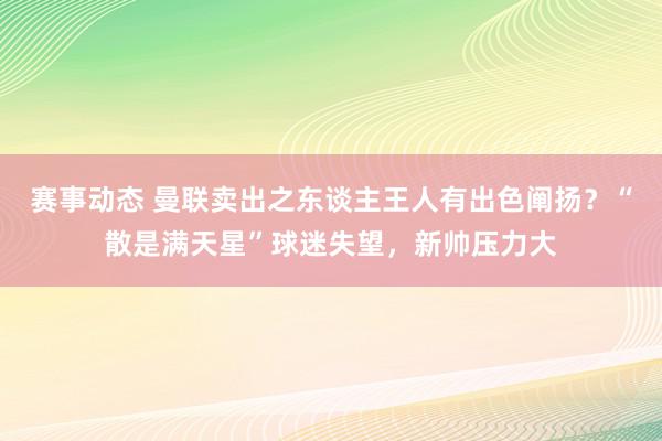 赛事动态 曼联卖出之东谈主王人有出色阐扬？“散是满天星”球迷失望，新帅压力大