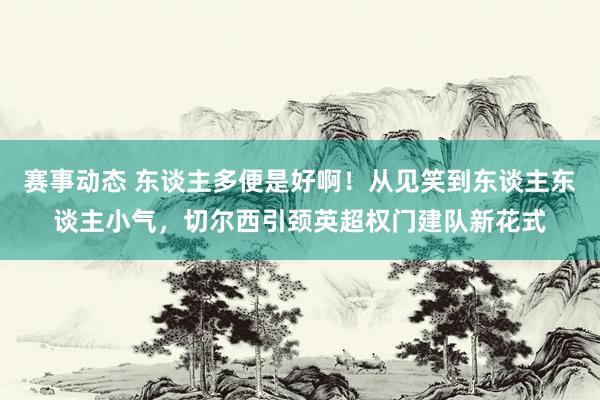 赛事动态 东谈主多便是好啊！从见笑到东谈主东谈主小气，切尔西引颈英超权门建队新花式