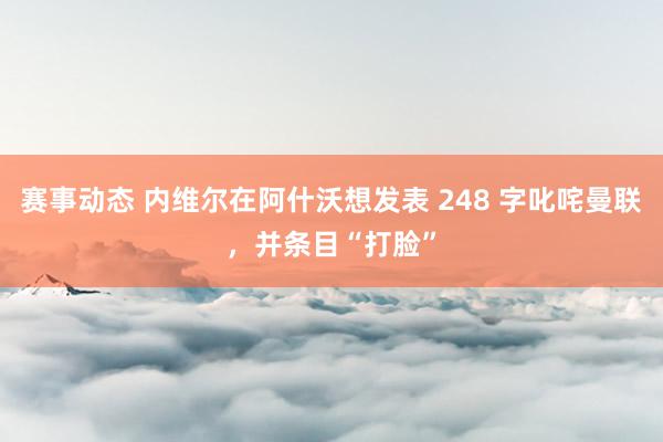 赛事动态 内维尔在阿什沃想发表 248 字叱咤曼联，并条目“打脸”