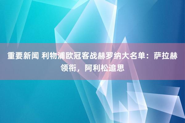 重要新闻 利物浦欧冠客战赫罗纳大名单：萨拉赫领衔，阿利松追思