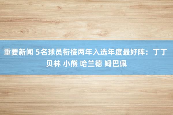 重要新闻 5名球员衔接两年入选年度最好阵：丁丁 贝林 小熊 哈兰德 姆巴佩