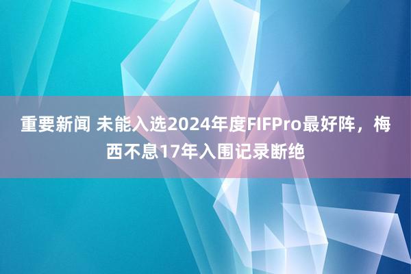 重要新闻 未能入选2024年度FIFPro最好阵，梅西不息17年入围记录断绝