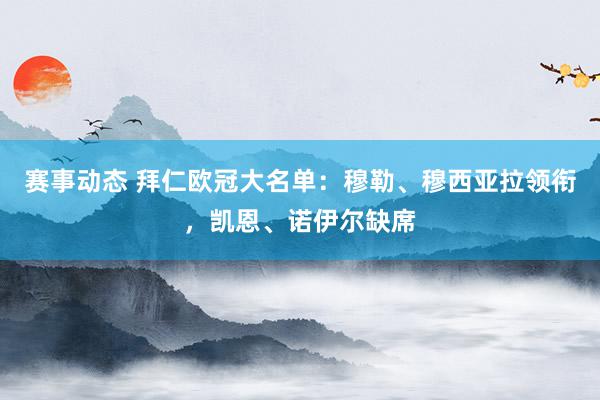 赛事动态 拜仁欧冠大名单：穆勒、穆西亚拉领衔，凯恩、诺伊尔缺席