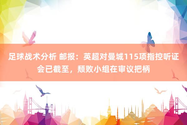 足球战术分析 邮报：英超对曼城115项指控听证会已截至，颓败小组在审议把柄