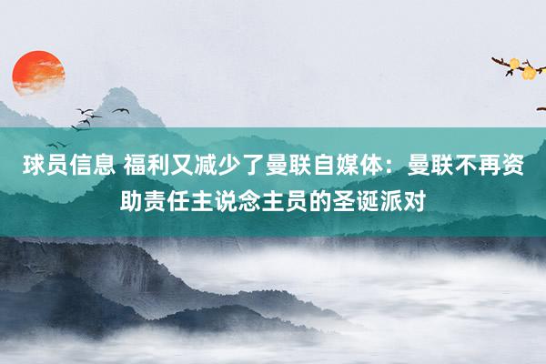 球员信息 福利又减少了曼联自媒体：曼联不再资助责任主说念主员的圣诞派对