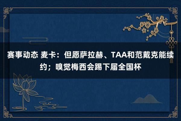 赛事动态 麦卡：但愿萨拉赫、TAA和范戴克能续约；嗅觉梅西会踢下届全国杯