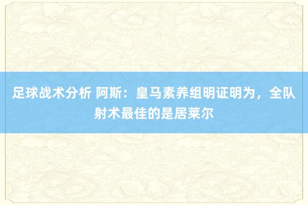 足球战术分析 阿斯：皇马素养组明证明为，全队射术最佳的是居莱尔